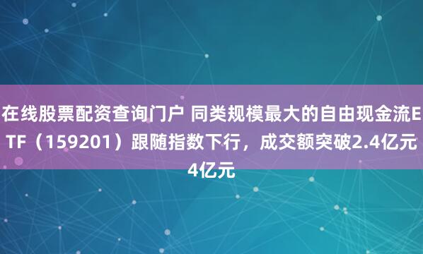 在线股票配资查询门户 同类规模最大的自由现金流ETF（159201）跟随指数下行，成交额突破2.4亿元