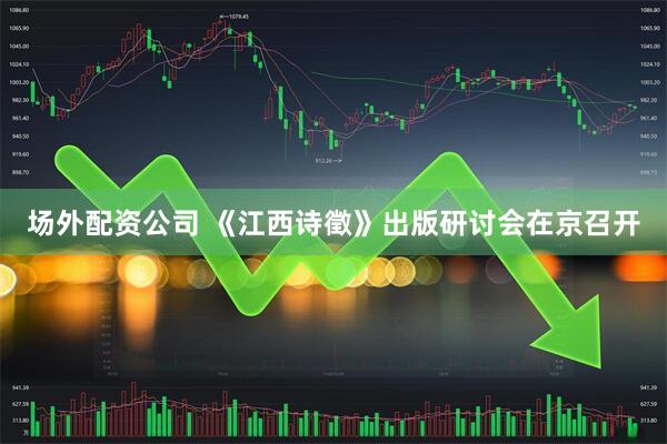 场外配资公司 《江西诗徵》出版研讨会在京召开