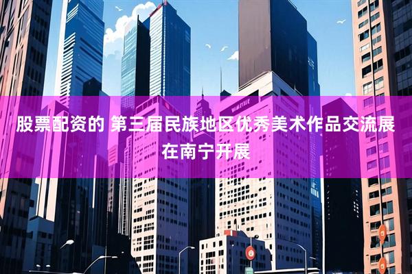股票配资的 第三届民族地区优秀美术作品交流展在南宁开展