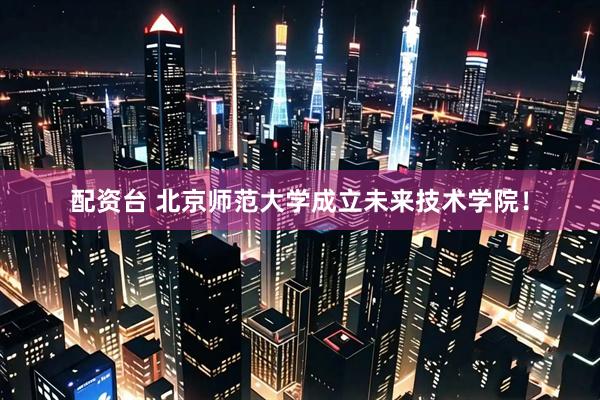 配资台 北京师范大学成立未来技术学院！