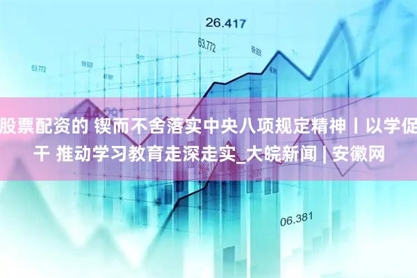 股票配资的 锲而不舍落实中央八项规定精神丨以学促干 推动学习教育走深走实_大皖新闻 | 安徽网