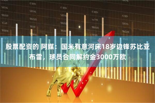 股票配资的 阿媒：国米有意河床18岁边锋苏比亚布雷，球员合同解约金3000万欧
