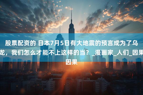 股票配资的 日本7月5日有大地震的预言成为了乌龙，我们怎么才能不上这样的当？_漫画家_人们_因果