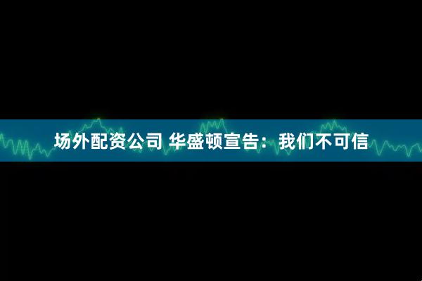 场外配资公司 华盛顿宣告：我们不可信