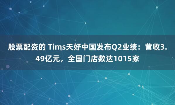 股票配资的 Tims天好中国发布Q2业绩：营收3.49亿元，全国门店数达1015家