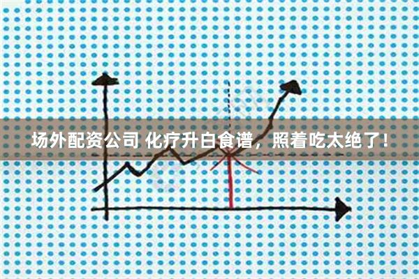 场外配资公司 化疗升白食谱，照着吃太绝了！