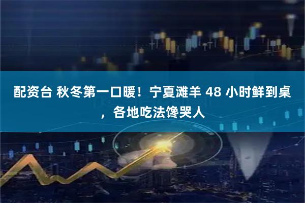 配资台 秋冬第一口暖！宁夏滩羊 48 小时鲜到桌，各地吃法馋哭人