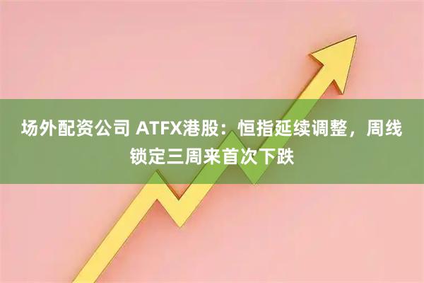 场外配资公司 ATFX港股：恒指延续调整，周线锁定三周来首次下跌