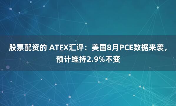 股票配资的 ATFX汇评：美国8月PCE数据来袭，预计维持2.9%不变