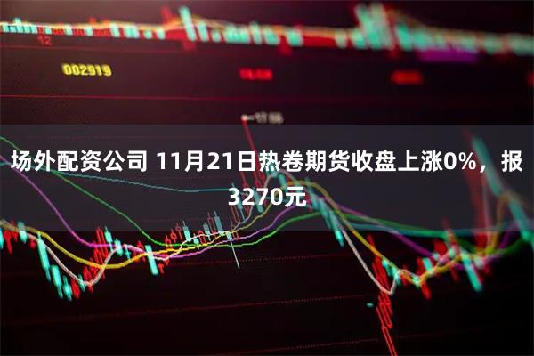 场外配资公司 11月21日热卷期货收盘上涨0%，报3270元