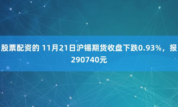 股票配资的 11月21日沪锡期货收盘下跌0.93%，报290740元