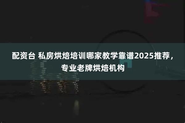 配资台 私房烘焙培训哪家教学靠谱2025推荐，专业老牌烘焙机构