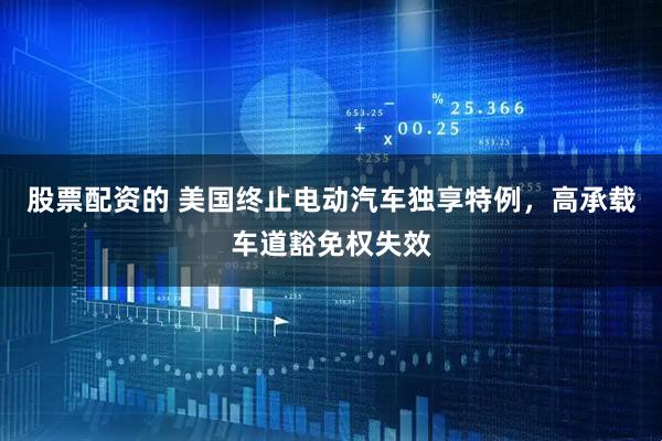 股票配资的 美国终止电动汽车独享特例，高承载车道豁免权失效