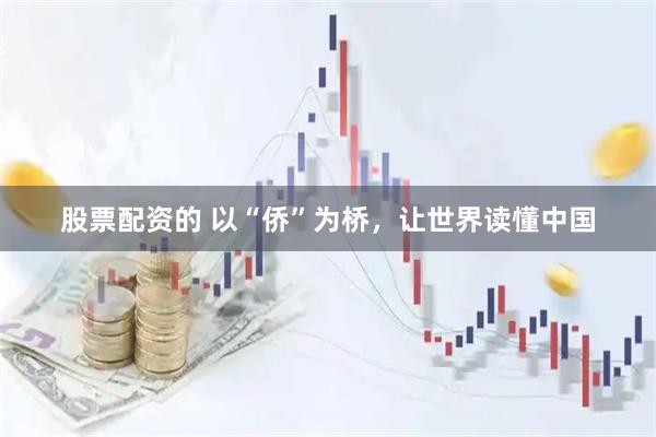 股票配资的 以“侨”为桥，让世界读懂中国