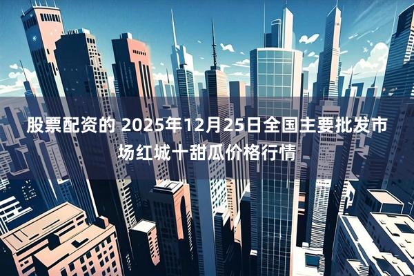 股票配资的 2025年12月25日全国主要批发市场红城十甜瓜价格行情