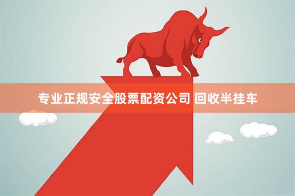 专业正规安全股票配资公司 回收半挂车