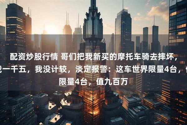 配资炒股行情 哥们把我新买的摩托车骑去摔坏，还补了我一千五，我没计较，淡定报警：这车世界限量4台，值九百万