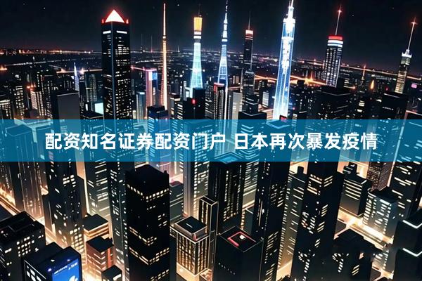 配资知名证券配资门户 日本再次暴发疫情
