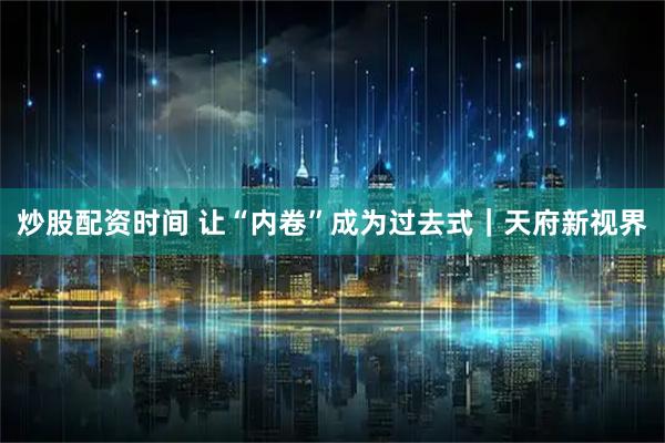 炒股配资时间 让“内卷”成为过去式｜天府新视界